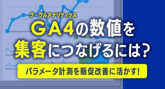 【BLOG】GA4の数値を集客につなげるには？ パラメータ計測を販促改善に活かす！